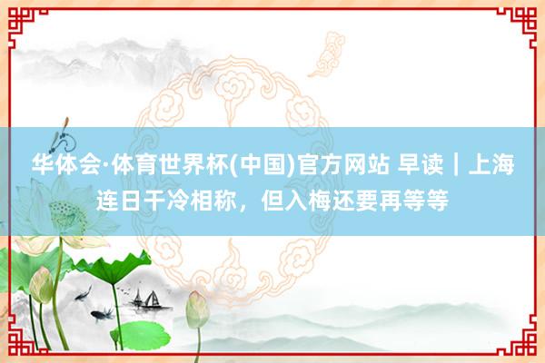华体会·体育世界杯(中国)官方网站 早读｜上海连日干冷相称，但入梅还要再等等