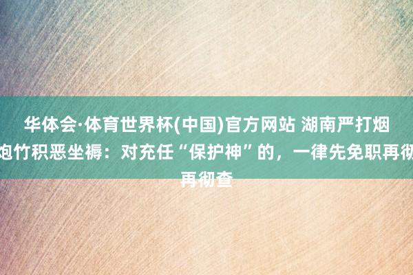 华体会·体育世界杯(中国)官方网站 湖南严打烟花炮竹积恶坐褥:对充任“保护神”的,一律先免职再彻查