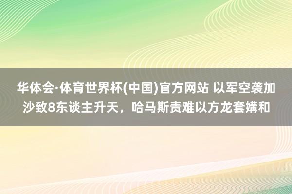华体会·体育世界杯(中国)官方网站 以军空袭加沙致8东谈主升天,哈马斯责难以方龙套媾和