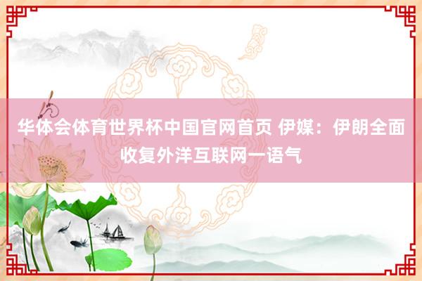 华体会体育世界杯中国官网首页 伊媒:伊朗全面收复外洋互联网一语气