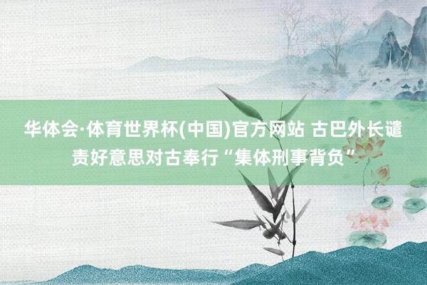 华体会·体育世界杯(中国)官方网站 古巴外长谴责好意思对古奉行“集体刑事背负”