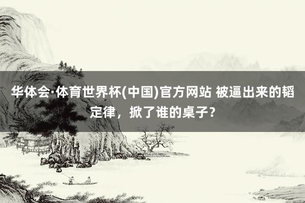 华体会·体育世界杯(中国)官方网站 被逼出来的韬定律，掀了谁的桌子？