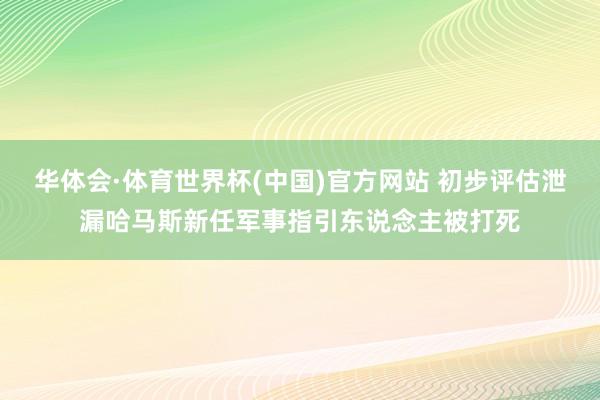 华体会·体育世界杯(中国)官方网站 初步评估泄漏哈马斯新任军事指引东说念主被打死