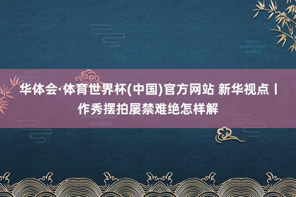 华体会·体育世界杯(中国)官方网站 新华视点丨作秀摆拍屡禁难绝怎样解