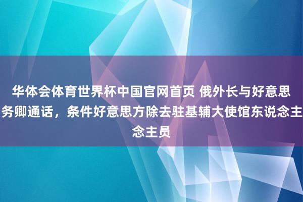华体会体育世界杯中国官网首页 俄外长与好意思国务卿通话，条件好意思方除去驻基辅大使馆东说念主员