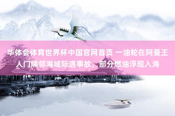 华体会体育世界杯中国官网首页 一油轮在阿曼王人门隔邻海域际遇事故，部分燃油浮现入海