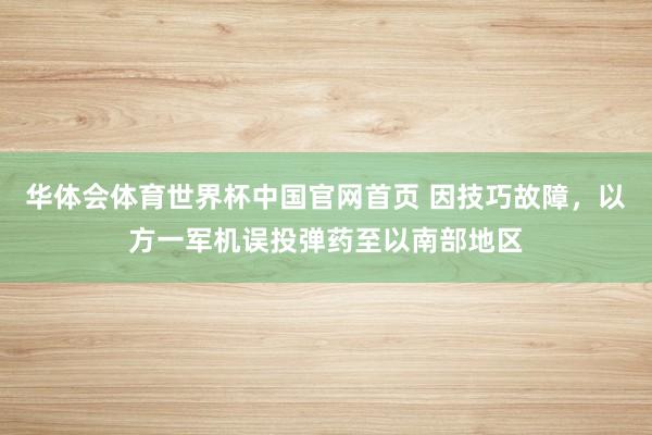 华体会体育世界杯中国官网首页 因技巧故障，以方一军机误投弹药至以南部地区