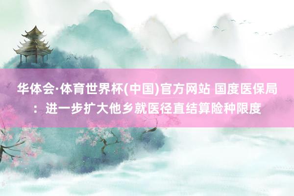 华体会·体育世界杯(中国)官方网站 国度医保局:进一步扩大他乡就医径直结算险种限度
