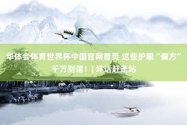 华体会体育世界杯中国官网首页 这些护眼“偏方”千万别信!| 坏话赶走站