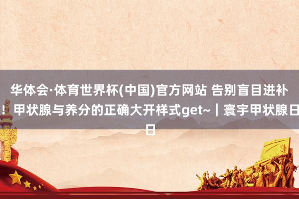 华体会·体育世界杯(中国)官方网站 告别盲目进补!甲状腺与养分的正确大开样式get~|寰宇甲状腺日
