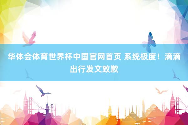 华体会体育世界杯中国官网首页 系统极度!滴滴出行发文致歉