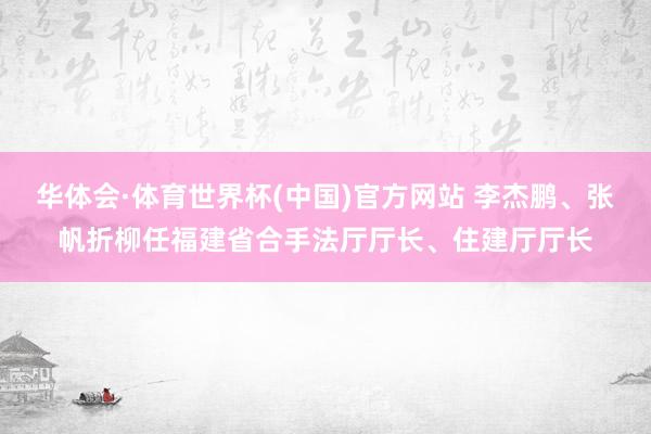 华体会·体育世界杯(中国)官方网站 李杰鹏、张帆折柳任福建省合手法厅厅长、住建厅厅长