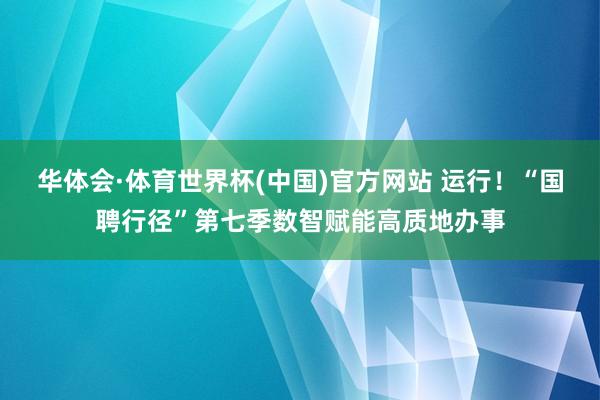 华体会·体育世界杯(中国)官方网站 运行!“国聘行径”第七季数智赋能高质地办事