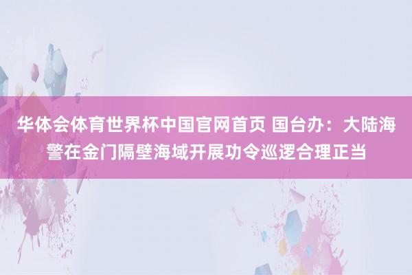 华体会体育世界杯中国官网首页 国台办:大陆海警在金门隔壁海域开展功令巡逻合理正当