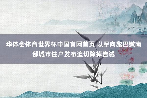 华体会体育世界杯中国官网首页 以军向黎巴嫩南部城市住户发布迫切除掉告诫