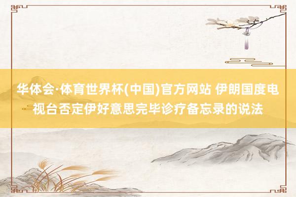 华体会·体育世界杯(中国)官方网站 伊朗国度电视台否定伊好意思完毕诊疗备忘录的说法