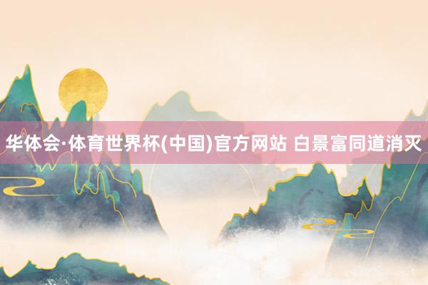 华体会·体育世界杯(中国)官方网站 白景富同道消灭