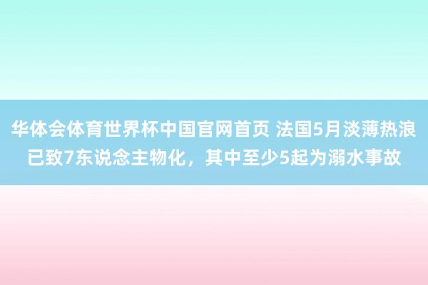 华体会体育世界杯中国官网首页 法国5月淡薄热浪已致7东说念主物化，其中至少5起为溺水事故