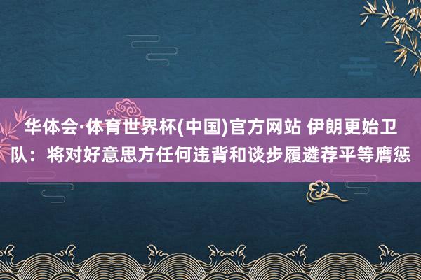 华体会·体育世界杯(中国)官方网站 伊朗更始卫队：将对好意思方任何违背和谈步履遴荐平等膺惩