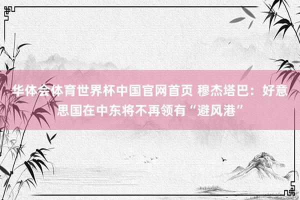 华体会体育世界杯中国官网首页 穆杰塔巴:好意思国在中东将不再领有“避风港”