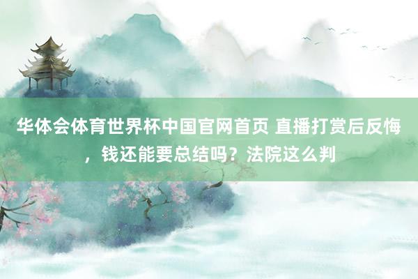 华体会体育世界杯中国官网首页 直播打赏后反悔，钱还能要总结吗？法院这么判