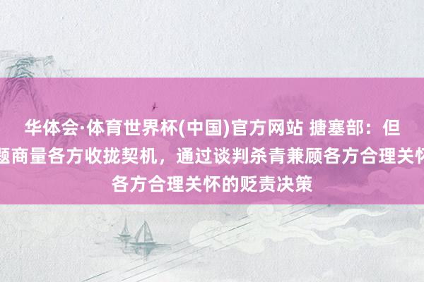 华体会·体育世界杯(中国)官方网站 搪塞部:但愿伊朗核问题商量各方收拢契机,通过谈判杀青兼顾各方合理关怀的贬责决策
