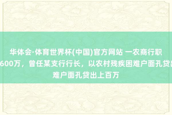 华体会·体育世界杯(中国)官方网站 一农商行职工骗贷1600万，曾任某支行行长，以农村残疾困难户面孔贷出上百万