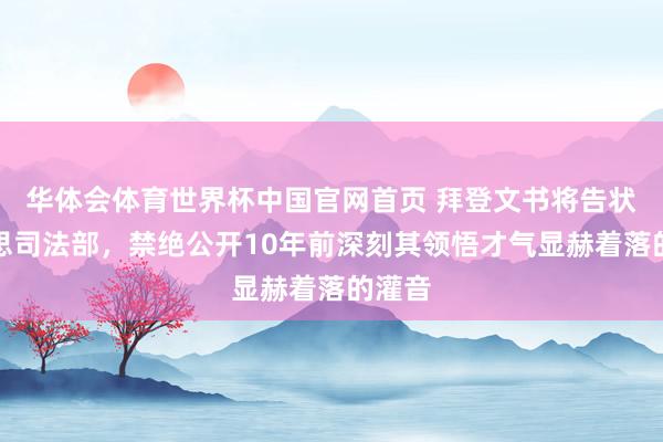 华体会体育世界杯中国官网首页 拜登文书将告状好意思司法部，禁绝公开10年前深刻其领悟才气显赫着落的灌音
