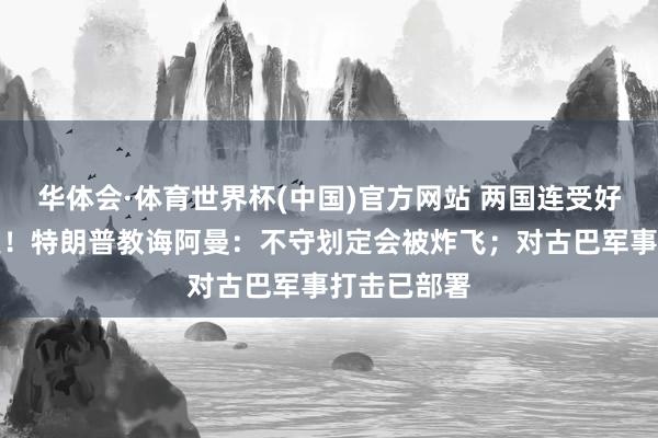 华体会·体育世界杯(中国)官方网站 两国连受好意思方威逼！特朗普教诲阿曼：不守划定会被炸飞；对古巴军事打击已部署