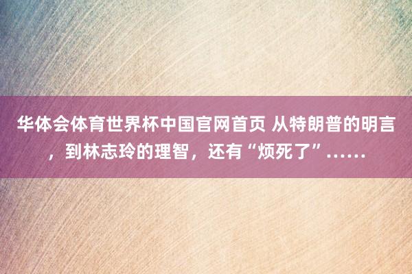 华体会体育世界杯中国官网首页 从特朗普的明言，到林志玲的理智，还有“烦死了”……