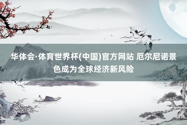 华体会·体育世界杯(中国)官方网站 厄尔尼诺景色成为全球经济新风险