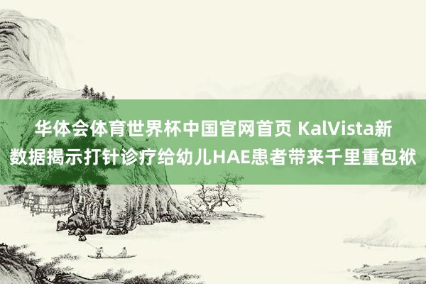 华体会体育世界杯中国官网首页 KalVista新数据揭示打针诊疗给幼儿HAE患者带来千里重包袱