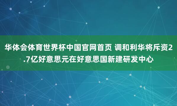 华体会体育世界杯中国官网首页 调和利华将斥资2.7亿好意思元在好意思国新建研发中心