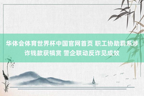 华体会体育世界杯中国官网首页 职工协助羁系涉诈钱款获犒赏 警企联动反诈见成效