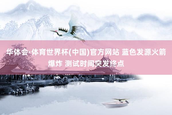 华体会·体育世界杯(中国)官方网站 蓝色发源火箭爆炸 测试时间突发终点
