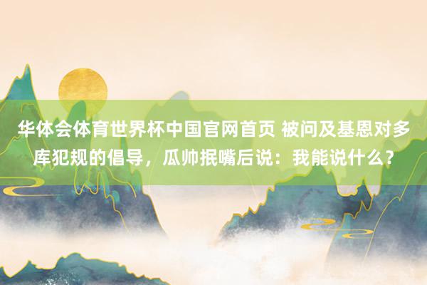 华体会体育世界杯中国官网首页 被问及基恩对多库犯规的倡导，瓜帅抿嘴后说：我能说什么？