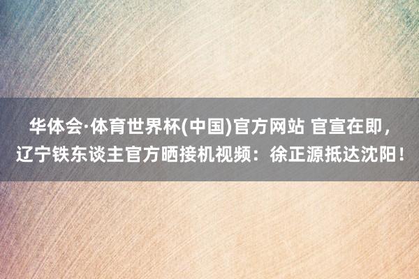 华体会·体育世界杯(中国)官方网站 官宣在即,辽宁铁东谈主官方晒接机视频:徐正源抵达沈阳!