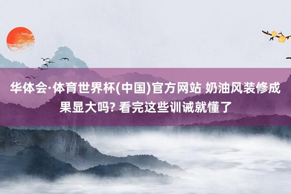 华体会·体育世界杯(中国)官方网站 奶油风装修成果显大吗? 看完这些训诫就懂了