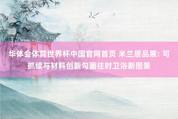 华体会体育世界杯中国官网首页 米兰居品展: 可抓续与材料创新勾画往时卫浴新图景