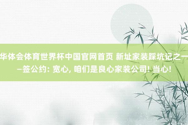 华体会体育世界杯中国官网首页 新址家装踩坑记之一—签公约: 宽心, 咱们是良心家装公司! 当心!