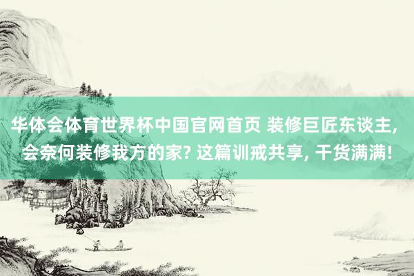 华体会体育世界杯中国官网首页 装修巨匠东谈主, 会奈何装修我方的家? 这篇训戒共享, 干货满满!