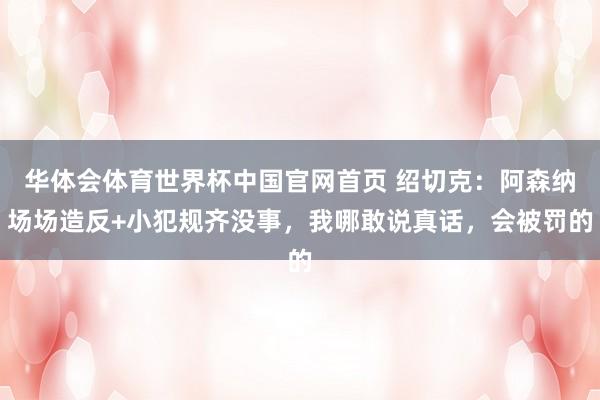 华体会体育世界杯中国官网首页 绍切克：阿森纳场场造反+小犯规齐没事，我哪敢说真话，会被罚的