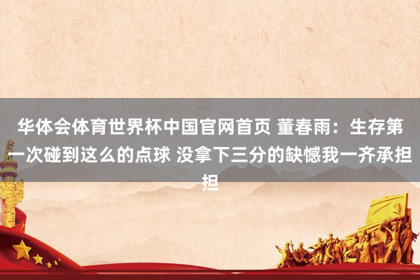 华体会体育世界杯中国官网首页 董春雨：生存第一次碰到这么的点球 没拿下三分的缺憾我一齐承担