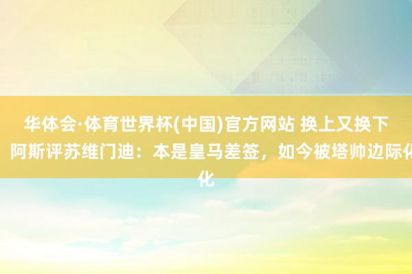 华体会·体育世界杯(中国)官方网站 换上又换下！阿斯评苏维门迪：本是皇马差签，如今被塔帅边际化