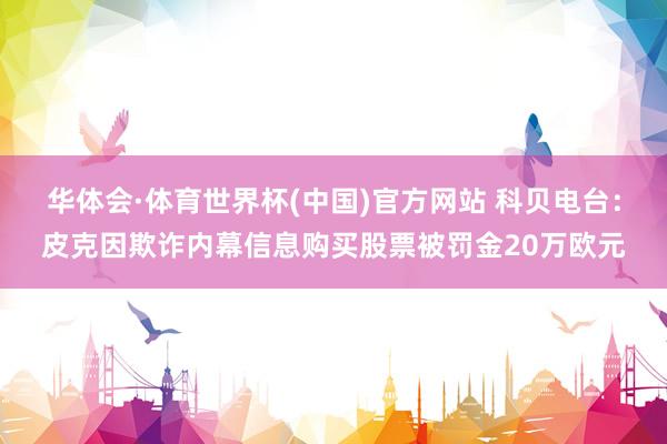 华体会·体育世界杯(中国)官方网站 科贝电台:皮克因欺诈内幕信息购买股票被罚金20万欧元