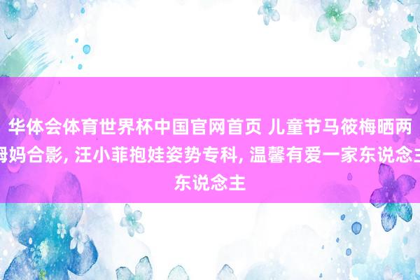 华体会体育世界杯中国官网首页 儿童节马筱梅晒两姆妈合影, 汪小菲抱娃姿势专科, 温馨有爱一家东说念主
