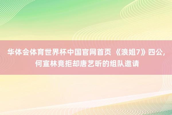 华体会体育世界杯中国官网首页 《浪姐7》四公, 何宣林竟拒却唐艺昕的组队邀请