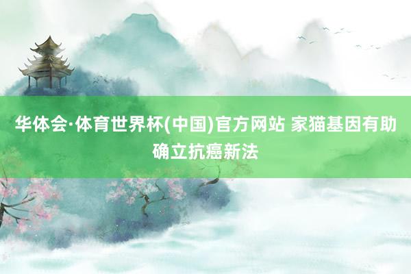 华体会·体育世界杯(中国)官方网站 家猫基因有助确立抗癌新法