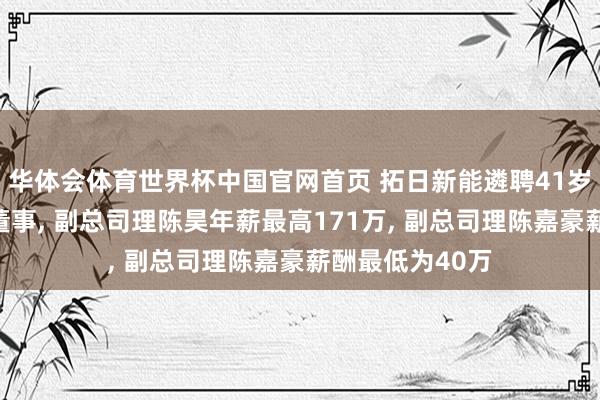华体会体育世界杯中国官网首页 拓日新能遴聘41岁陈琛为非独处董事， 副总司理陈昊年薪最高171万， 副总司理陈嘉豪薪酬最低为40万