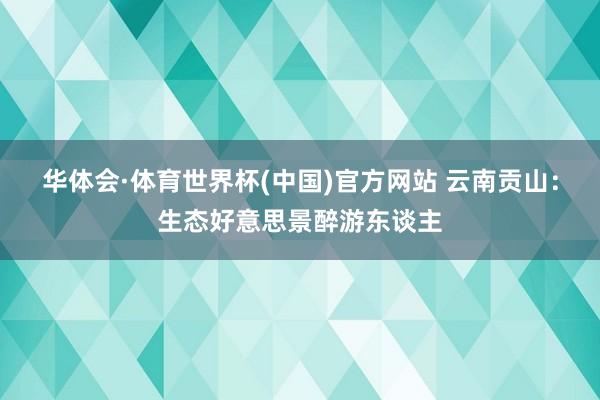 华体会·体育世界杯(中国)官方网站 云南贡山：生态好意思景醉游东谈主